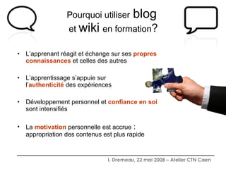 L’apprenant réagit et échange sur ses  propres connaissances  et celles des autres L’apprentissage s’appuie sur  l’ authenticité  des expériences  Développement personnel et  confiance en soi  sont intensifiés La  motivation  personnelle est accrue  :  appropriation des contenus est plus rapide Pourquoi utiliser   blog   et  wiki   en formation ? 