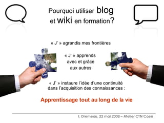 Pourquoi utiliser   blog   et  wiki   en formation ? « J’ » agrandis mes frontières « J’ » apprends  avec et grâce aux autres « J’ » instaure l’idée d’une continuité  dans l’acquisition des connaissances : Apprentissage tout au long de la vie 
