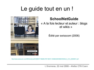 Le guide tout en un ! SchoolNetGuide « A la fois lecteur et auteur : blogs et wikis » Édité par swisscom (2006) http://www.swisscom.com/NR/rdonlyres/E328ED17-8B2B-4F3F-BAF2-1460BA4DED88/0/SNG9_fr_014_20060831.pdf 