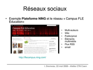 Réseaux sociaux  Exemple  Plateforme NING  et le réseau « Campus FLE Education» Multi-auteurs Wiki Public/privé Éléments multimédia Flux RSS email http://flecampus.ning.com/ 