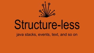 Structure-less
java stacks, events, text, and so on
 