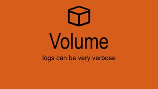 Volume
logs can be very verbose
 