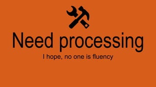 Need processing
I hope, no one is fluency
 