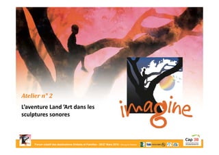 Forum créatif des destinations Enfants et Familles - 26/27 Mars 2015 - Bourg-en-Bresse
Atelier n° 2
L’aventure Land ’Art dans les
sculptures sonores
 