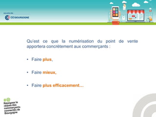 Qu’est ce que la numérisation du point de vente
apportera concrètement aux commerçants :
• Faire plus,
• Faire mieux,
• Faire plus efficacement…
 