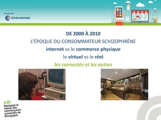 DE 2000 À 2010
L’ÉPOQUE DU CONSOMMATEUR SCHIZOPHRÈNE
internet vs le commerce physique
le virtuel vs le réel
les connectés et les autres
 