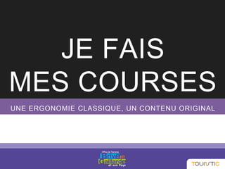 JE FAIS
MES COURSES
UNE ERGONOMIE CLASSIQUE, UN CONTENU ORIGINAL
 