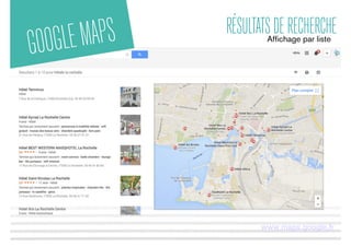 GOOGLEMAPS RÉSULTATSDERECHERCHE
www.maps.google.fr
Afﬁchage par liste
 