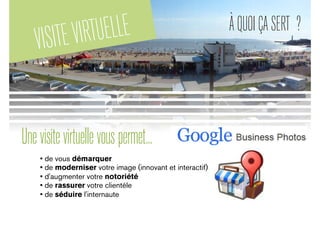 VISITEVIRTUELLE ÀQUOIÇASERT ?
• de vous démarquer
• de moderniser votre image (innovant et interactif)
• d'augmenter votre notoriété
• de rassurer votre clientèle
• de séduire l'internaute
Unevisitevirtuellevouspermet...
 