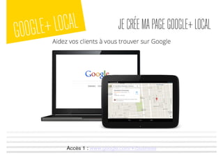 GOOGLE+LOCAL JECRÉEMAPAGEGOOGLE+LOCAL
Accès 1 : www.google.com/+/business
 