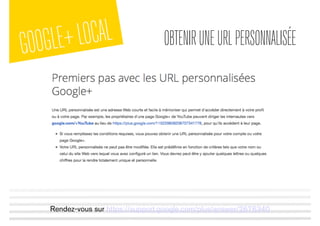 GOOGLE+LOCAL OBTENIRUNEURLPERSONNALISÉE
Rendez-vous sur https://support.google.com/plus/answer/2676340
 
