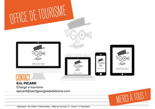 Diaporama : Eric Picard / Crédits photos : Office de Tourisme / E. Picard / J.P. Boulesteix
CONTACTEric PICARD
Chargé e-tourisme
epicard@saintgeorgesdedidonne.com
 