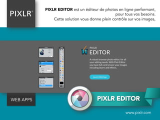 PIXLR EDITOR
PIXLR EDITOR est un éditeur de photos en ligne performant,
pour tous vos besoins.
Cette solution vous donne plein contrôle sur vos images,
WEB APPS
www.pixlr.com
 