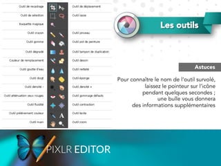 Les outils
Astuces
Pour connaître le nom de l’outil survolé,
laissez le pointeur sur l’icône
pendant quelques secondes ;
une bulle vous donnera
des informations supplémentaires
 