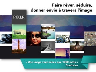 Faire rêver, séduire,
donner envie à travers l’image
« Une image vaut mieux que 1000 mots »
Confucius
 