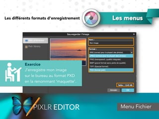 Menu Fichier
Exercice
J’enregistre mon image
sur le bureau au format PXD
en la renommant ‘maquette’.
Les menusLes différents formats d’enregistrement
 