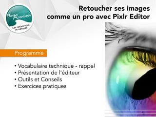 Programme
• Vocabulaire technique - rappel
• Présentation de l’éditeur
• Outils et Conseils
• Exercices pratiques
Retoucher ses images
comme un pro avec Pixlr Editor
 