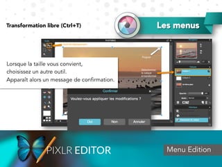 Menu Edition
Lorsque la taille vous convient,
choisissez un autre outil.
Apparaît alors un message de confirmation.
Transformation libre (Ctrl+T) Les menus
 