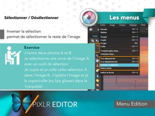 Exercice
J’ouvre deux photos A et B.
Je sélectionne une zone de l’image A
avec un outil de sélection.
Je copie et je colle cette sélection A
dans l’image B. J’aplatis l’image et je
la copie/colle (ou fais glisser) dans la
‘maquette’.
Les menusSélectionner / Désélectionner
Menu Edition
Inverser la sélection
permet de sélectionner le reste de l’image
 