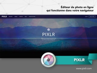 www.pixlr.com
PIXLR
Éditeur de photo en ligne
qui fonctionne dans votre navigateur
 