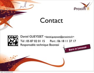 Contact
• Daniel GUEYSSET <daniel.gueysset@proximit.fr>
Tél : 05 87 02 01 15 Port : 06 18 11 37 17
Responsable technique Boonzaï
Born in Limouzi
jeudi 18 novembre 2010
 