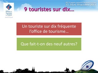 9 touristes sur dix…
Un touriste sur dix fréquente
l’office de tourisme…

Que fait-t-on des neuf autres?

 