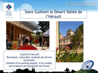 Saint Guilhem le Désert Vallée de
l’Hérault

3 points d’accueil
Boutiques: culturelle, produits du terroir,
artisanale.
Gestion d’un parking payant, d’un musée,
de la Maison du Grand Site de France

 