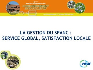 LA GESTION DU SPANC :  SERVICE GLOBAL, SATISFACTION LOCALE 