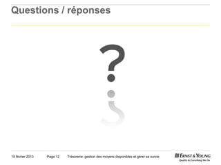 Questions / réponses




                                                ?
19 février 2013   Page 12   Trésorerie: gestion des moyens disponibles et gérer sa survie
 