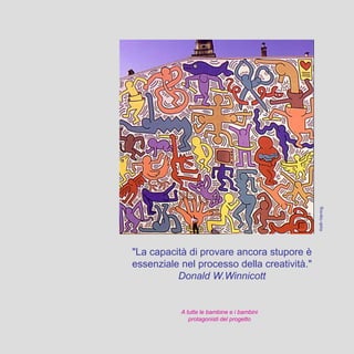 A tutte le bambine e i bambini
protagonisti del progetto
"La capacità di provare ancora stupore è
essenziale nel processo della creatività."
Donald W.Winnicott
KeithHarring,
 