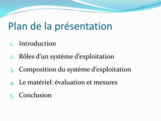 Plan de la présentation
1. Introduction

2. Rôles d’un système d’exploitation

3. Composition du système d’exploitation

4. Le matériel: évaluation et mesures

5. Conclusion
 