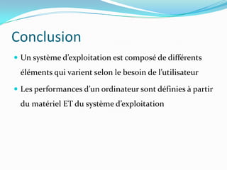 Conclusion
 Un système d’exploitation est composé de différents
 éléments qui varient selon le besoin de l’utilisateur

 Les performances d’un ordinateur sont définies à partir
 du matériel ET du système d’exploitation
 