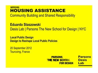 IMPROVING
HOUSING ASSISTANCE
Community Building and Shared Responsibility

Eduardo Staszowski
Desis Lab | Parsons The New School for Design | NYC

Local Public Design
Design to Reshape Local Public Policies

20 September 2012
Tourcoing, France
 