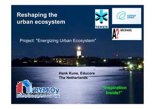 Reshaping the
urban ecosystem


Project: "Energizing Urban Ecosystem"




                  Hank Kune, Educore
                  The Netherlands

                                        “inspiration
                                          Inside!”
 