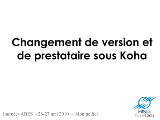 Journées ABES - 26-27 mai 2010 - Montpellier
Changement de version et
de prestataire sous Koha
 