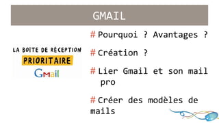 GMAIL 
# Pourquoi ? Avantages ? 
# Création ? 
# Lier Gmail et son mail 
..pro 
# Créer des modèles de .. 
mails 
 