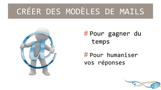 CRÉER DES MODÈLES DE MAILS 
# Pour gagner du 
..temps 
# Pour humaniser .. 
vos réponses 
 