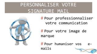 PERSONNALISER VOTRE 
SIGNATURE MAIL 
# Pour professionnaliser 
..votre communication 
# Pour votre image de .. 
marque 
# Pour humaniser vos ..e-mails 
 