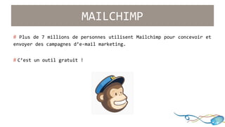 MAILCHIMP 
# Plus de 7 millions de personnes utilisent Mailchimp pour concevoir et 
envoyer des campagnes d’e-mail marketing. 
# C’est un outil gratuit ! 
 
