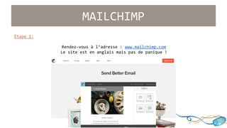 Étape 1: 
MAILCHIMP 
Rendez-vous à l’adresse : www.mailchimp.com 
Le site est en anglais mais pas de panique ! 
 