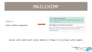 Étape 4: 
Cette fenêtre apparaît. 
MAILCHIMP 
Ouvrez votre boîte mail (celle donnée à l’étape 3) et activez votre compte. 
 