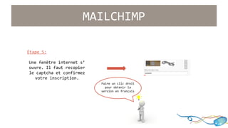 Étape 5: 
MAILCHIMP 
Une fenêtre internet s’ 
ouvre. Il faut recopier 
le captcha et confirmez 
votre inscription. 
Faire un clic droit 
pour obtenir la 
version en français 
 