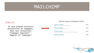 Étape 13: 
On vous propose plusieurs 
possibilités de campagnes. 
Nous vous conseillons 
“Campagne régulière” - 
“Regular ol’ Campaign”. 
MAILCHIMP 
 