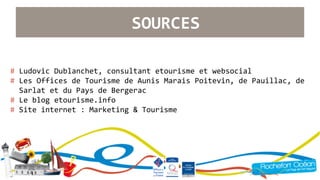 SOURCES 
# Ludovic Dublanchet, consultant etourisme et websocial 
# Les Offices de Tourisme de Aunis Marais Poitevin, de Pauillac, de 
..Sarlat et du Pays de Bergerac 
# Le blog etourisme.info 
# Site internet : Marketing & Tourisme 
 