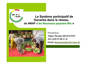 Présentation:
Edgar Maxime DEGUENON
Tél: (229) 97 88 11 31
Email: deguenonedgard@yahoo.fr
Le Système participatif de
Garantie dans le réseau
de AMAP « les Nouveaux paysans Bio »
 