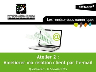 Atelier 2 :
Améliorer ma relation client par l’e-mail
Questembert - le 5 février 2015
Les rendez-vous numériques
 