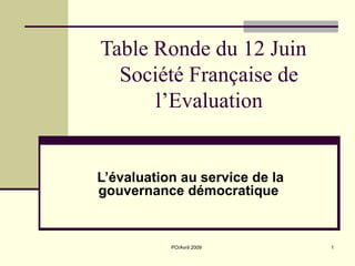 Table Ronde du 12 Juin
  Société Française de
      l’Evaluation


L’évaluation au service de la
gouvernance démocratique


           PO/Avril 2009        1
 