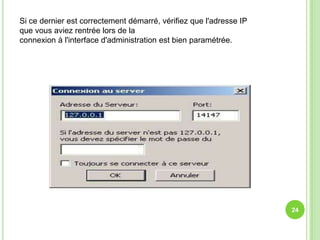 Si ce dernier est correctement démarré, vérifiez que l'adresse IP
que vous aviez rentrée lors de la
connexion à l'interface d'administration est bien paramétrée.




                                                                    24
 