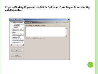 L'option Binding IP permet de définir l'adresse IP sur lequel le serveur ftp
est disponible.




                                                                           33
 