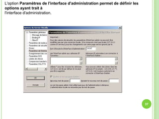 L'option Paramètres de l'interface d'administration permet de définir les
options ayant trait à
l'interface d'administration.




                                                                            37
 